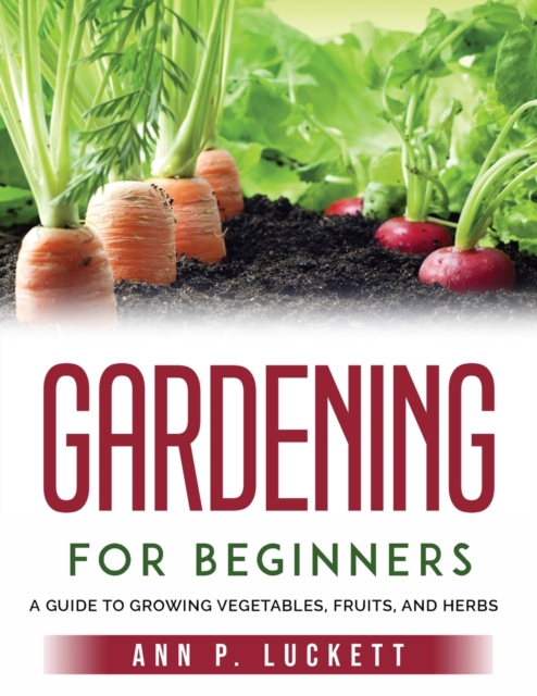 Gardening for Beginners : An Guide to Growing Vegetables, Fruits, and Herbs, Paperback / softback Book