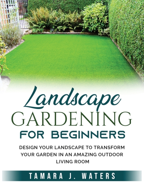 Landscape Gardening for Beginners : Design Your Landscape to Transform your Garden in an Amazing Outdoor Living Room, Paperback / softback Book