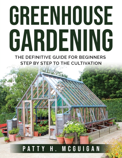 Greenhouse Gardening : The definitive guide for beginners step by step to the cultivation, Paperback / softback Book