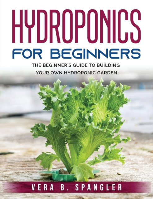 Hydroponics for Beginners : The beginner's guide to building your own hydroponic garden, Paperback / softback Book