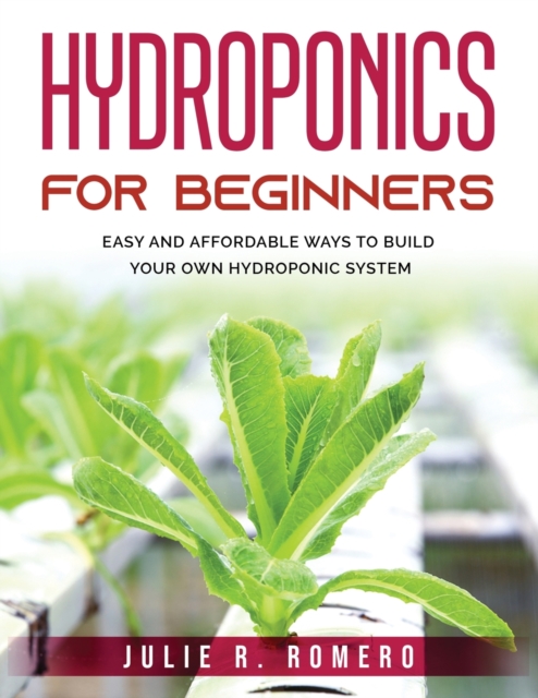 Hydroponics For Beginners : Easy And Affordable Ways To Build Your Own Hydroponic System, Paperback / softback Book