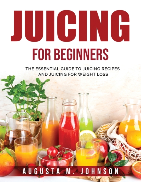 Juicing for Beginners : The Essential Guide to Juicing Recipes and Juicing for Weight Loss, Paperback / softback Book