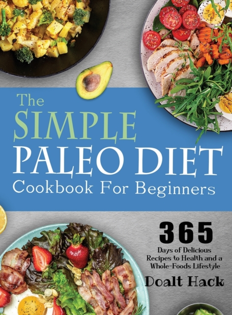 The Simple Paleo Diet Cookbook : 365 Days of Delicious Recipes to Health and a Whole-Foods Lifestyle, Hardback Book
