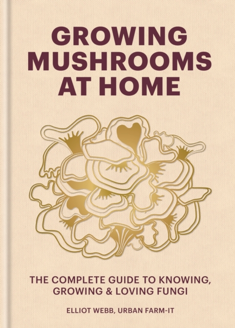 Growing Mushrooms at Home : The Complete Guide to Knowing, Growing and Loving Fungi, Hardback Book