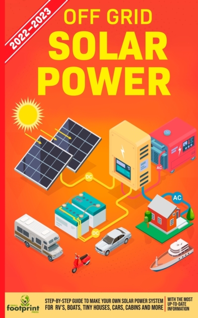 Off Grid Solar Power 2022-2023 : Step-By-Step Guide to Make Your Own Solar Power System For RV's, Boats, Tiny Houses, Cars, Cabins and more, With the Most up to Date Information, Paperback / softback Book