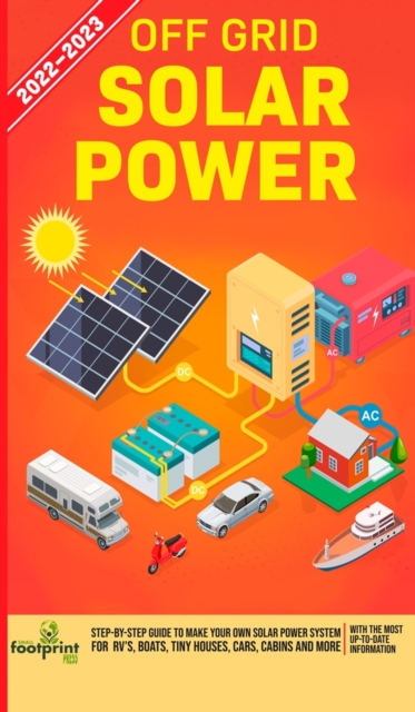 Off Grid Solar Power 2022-2023 : Step-By-Step Guide to Make Your Own Solar Power System For RV's, Boats, Tiny Houses, Cars, Cabins and more, With the Most up to Date Information, Hardback Book