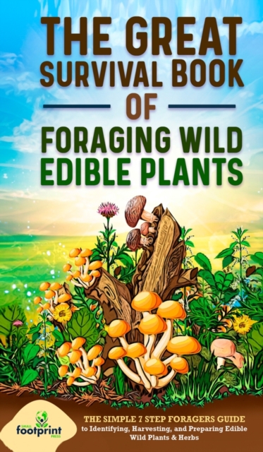 The Great Survival Book of Foraging Wild Edible Plants : The Simple 7 Step Foragers Guide to Identifying, Harvesting, and Preparing Edible Wild Plants & Herbs, Hardback Book