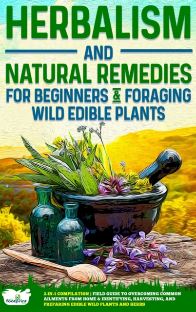 Herbalism and Natural Remedies for Beginners & Foraging Wild Edible Plants : 2-in-1 Compilation - Field Guide to Healing Common Ailments from Home & Identifying, Harvesting, and Preparing Edible Wild, Hardback Book