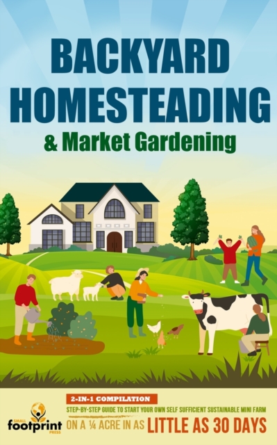 Backyard Homesteading & Market Gardening : 2-in-1 Compilation Step-By-Step Guide to Start Your Own Self Sufficient Sustainable Mini Farm on a 1/4 Acre In as Little as 30 Days, Paperback / softback Book