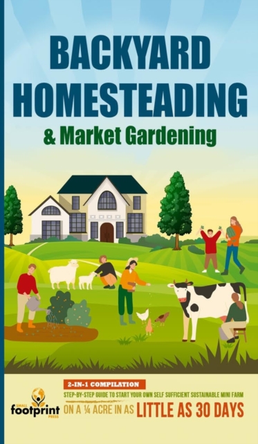 Backyard Homesteading & Market Gardening : 2-in-1 Compilation Step-By-Step Guide to Start Your Own Self Sufficient Sustainable Mini Farm on a 1/4 Acre In as Little as 30 Days, Hardback Book