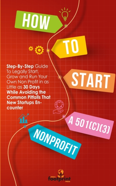 How to Start a 501(c)(3) Nonprofit : Step-By-Step Guide To Legally Start, Grow and Run Your Own Non Profit in as Little as 30 Days While Avoiding the Common Pitfalls That New Startups Encounter, Paperback / softback Book