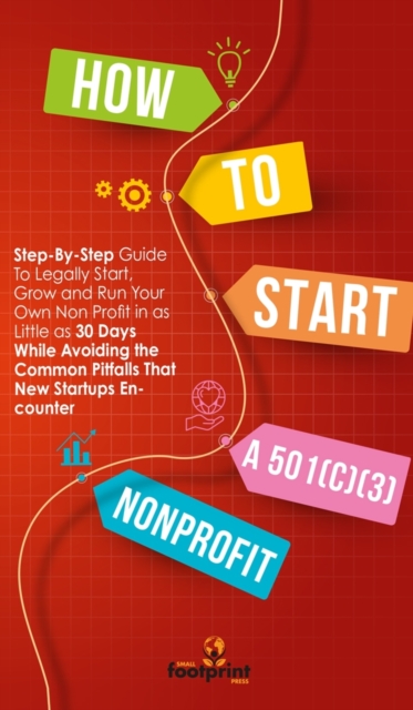 How to Start a 501(c)(3) Nonprofit : Step-By-Step Guide To Legally Start, Grow and Run Your Own Non Profit in as Little as 30 Days While Avoiding the Common Pitfalls That New Startups Encounter, Hardback Book