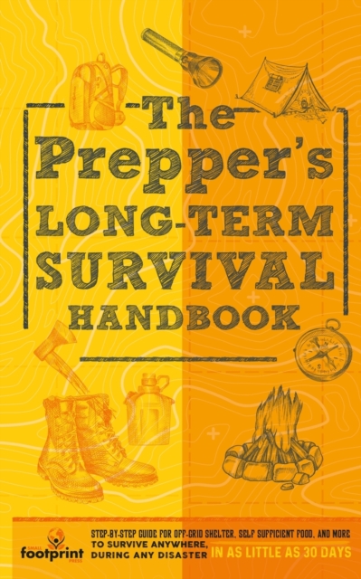 The Prepper's Long Term Survival Handbook : Step-By-Step Guide for Off-Grid Shelter, Self Sufficient Food, and More To Survive Anywhere, During ANY Disaster in as Little as 30 Days, Paperback / softback Book