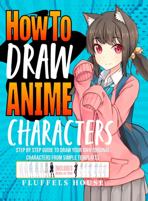 How to Draw Anime Characters : Step by Step Guide to Draw Your Own Original Characters From Simple Templates Includes Manga & Chibi, Hardback Book