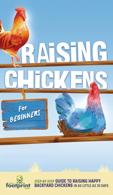 Raising Chickens for Beginners : A Step-by-Step Guide to Raising Happy Backyard Chickens in as Little as 30 Days, Hardback Book
