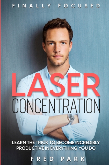 Finally Focused : Laser Concentration - Learn The Trick To Become Incredibly Productive In Everything You Do, Paperback / softback Book