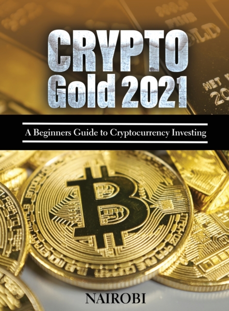 Crypto Gold 2021 : A Beginners Guide to Cryptocurrency Investing, Hardback Book
