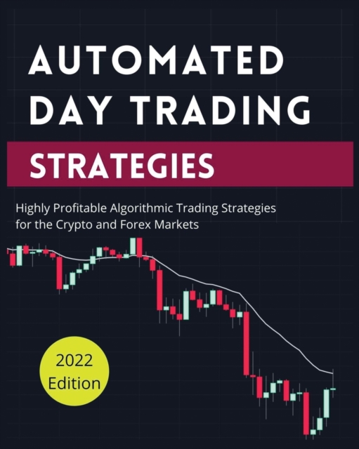 Automated Day Trading Strategies : Highly Profitable Algorithmic Trading Strategies for the Crypto and Forex Markets., Paperback / softback Book