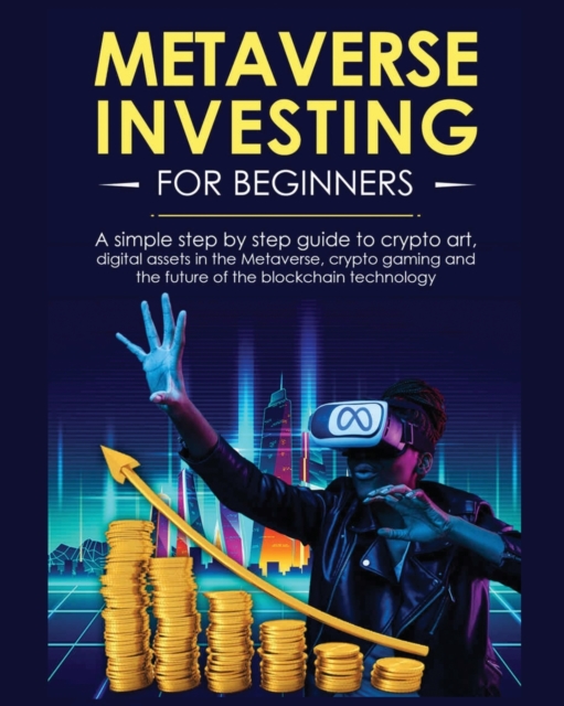 Metaverse Investing for Beginners : A simple step by step Guide to Crypto Art, Digital Assets in the Metaverse, Crypto Gaming and the Future of the Blockchain Technology, Paperback / softback Book