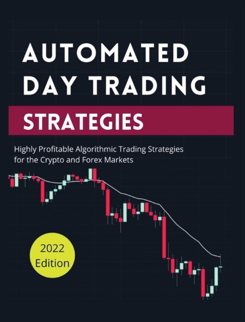 Automated Day Trading Strategies : Highly Profitable Algorithmic Trading Strategies for the Crypto and Forex Markets., Hardback Book