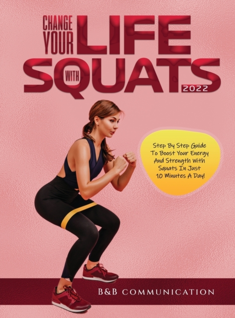 Change Your Life with Squats 2022 : Step By Step Guide To Boost Your Energy And Strength With Squats In Just 10 Minutes A Day!, Hardback Book