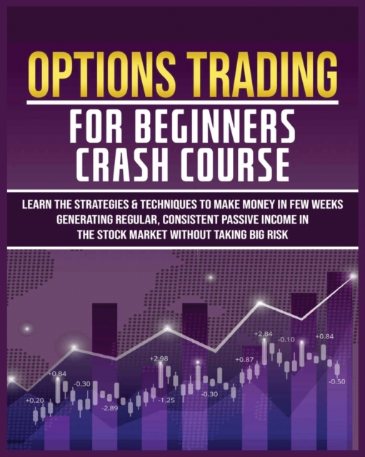 Options Trading for Beginners Crash Course : Learn The Strategies & Techniques to Make Money in Few Weeks Generating Regular, Consistent Passive Income in The Stock Market Without Taking Big Risk, Paperback / softback Book