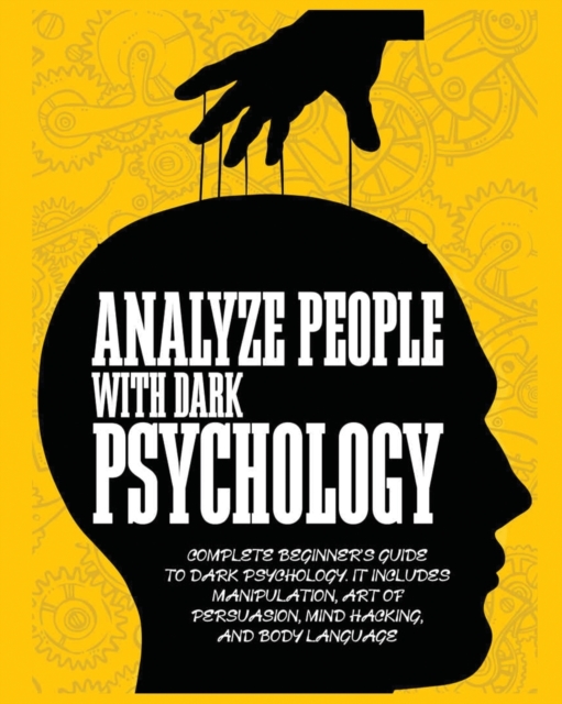 Analyze People with Dark Psychology : Complete Beginner's Guide to Dark Psychology. It Includes Manipulation, Art of Persuasion, Mind Hacking and Body Language., Paperback / softback Book