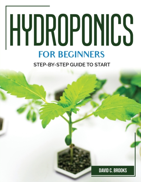 Hydroponics for Beginners : Step-By-Step Guide to Start, Paperback / softback Book