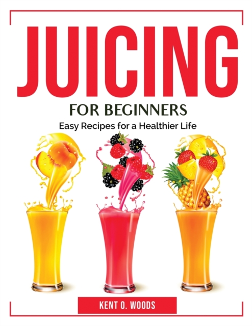 Juicing for Beginners : Easy Recipes for a Healthier Life, Paperback / softback Book