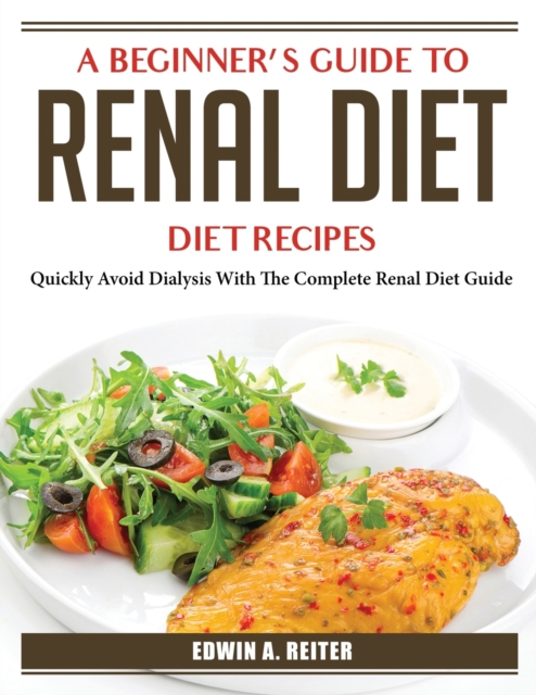 A Beginner's Guide to Renal Diet : Quickly Avoid Dialysis With The Complete Renal Diet Guide, Paperback / softback Book