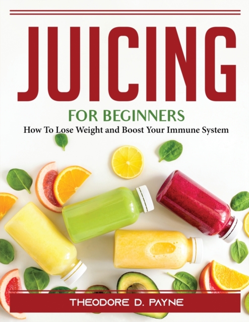 Juicing for Beginners : How To Lose Weight and Boost Your Immune System, Paperback / softback Book
