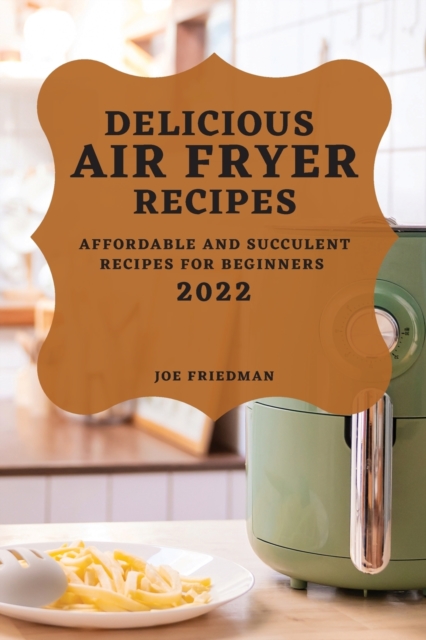 Delicious Air Fryer Recipes 2022 : Affordable and Succulent Recipes for Beginners, Paperback / softback Book