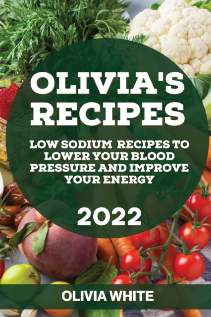 Olivia's Recipes 2022 : Low Sodium Recipes to Lower Your Blood Pressure and Improve Your Energy, Paperback / softback Book