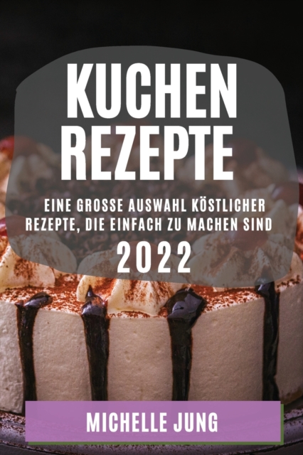 Kuchen Rezepte 2022 : Eine Grosse Auswahl Koestlicher Rezepte, Die Einfach Zu Machen Sind, Paperback / softback Book