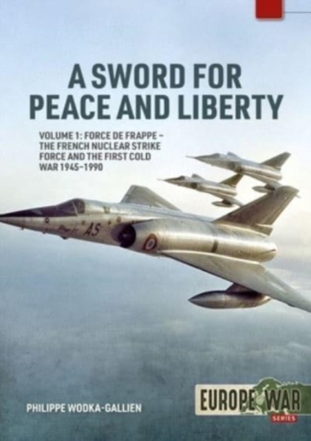 A Sword for Peace and Liberty Volume 1 : Force de Frappe - The French Nuclear Strike Force and the First Cold War 1945-1990, Paperback / softback Book