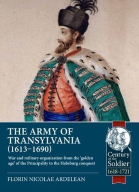 The Army of Transylvania (1613-1690) : War and military organization from the 'golden age' of the Principality to the Habsburg conquest, Paperback / softback Book
