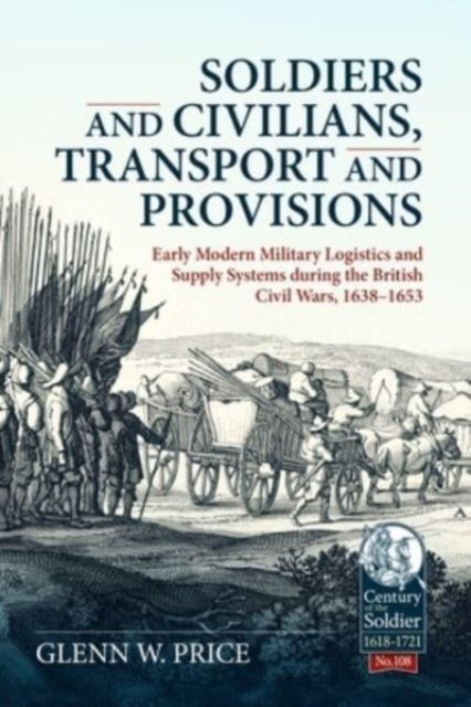 Soldiers and Civilians, Transport and Provisions: Early Modern Military Logistics and Supply Systems During the British Civil Wars, 1638-1653, Hardback Book