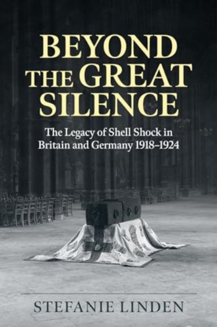 Beyond the Great Silence : The Legacy of Shell Shock in Britain and Germany, 1918-1924, Hardback Book