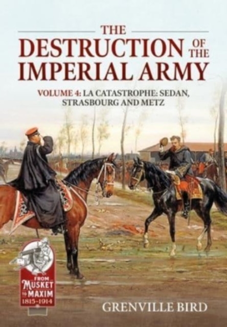 The Destruction of the Imperial Army Volume 4 : Catastrophe: Sedan, Strasbourg and Metz 1870, Paperback / softback Book