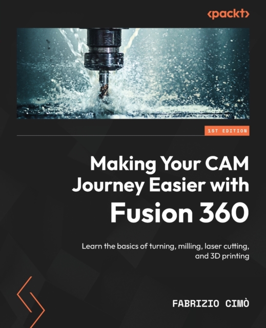 Making Your CAM Journey Easier with Fusion 360 : Learn the basics of turning, milling, laser cutting, and 3D printing, Paperback / softback Book