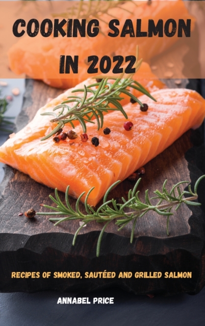 Cooking Salmon in 2022 : Recipes of Smoked, Sauteed and Grilled Salmon, Hardback Book