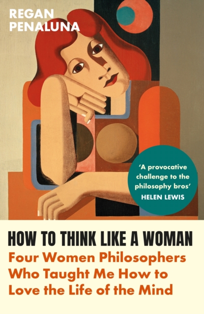 How to Think Like a Woman : Four Women Philosophers Who Taught Me How to Love the Life of the Mind, Paperback / softback Book