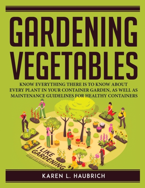 Gardening Vegetables : Know Everything There Is to Know about Every Plant in Your Container Garden, as Well as Maintenance Guidelines for Healthy Containers, Paperback / softback Book