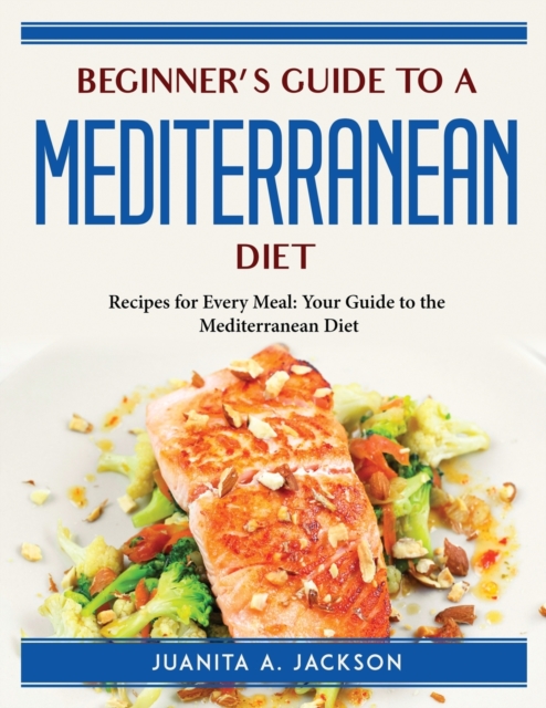 Beginner's Guide to a Mediterranean Diet : Recipes for Every Meal Your Guide to the Mediterranean Diet, Paperback / softback Book