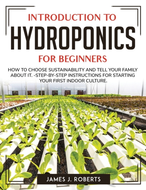 Introduction to Hydroponics for Beginners : How to Choose Sustainability and Tell Your Family about It.- Step-By-Step Instructions for Starting Your First Indoor Culture., Paperback / softback Book