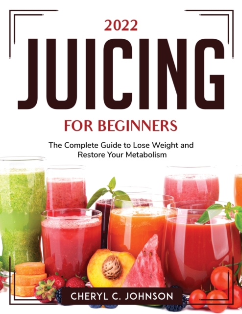 2022 Juicing for Beginners : The Complete Guide to Lose Weight and Restore Your Metabolism, Paperback / softback Book