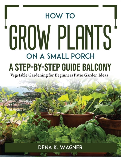 How to Grow Plants on a Small Porch A Step-by-Step Guide Balcony : Vegetable Gardening for Beginners Patio Garden Ideas, Paperback / softback Book