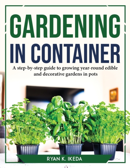 Gardening in Container : A step-by-step guide to growing year-round edible and decorative gardens in pots, Paperback / softback Book