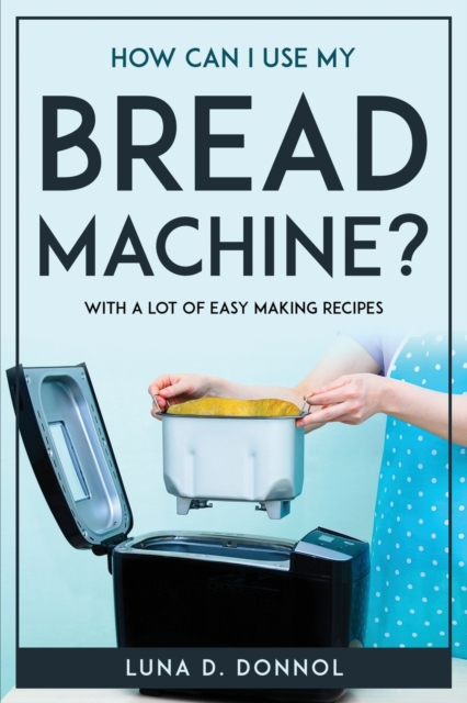 How Can I Use My Bread Machine? : With a lot of easy making recipes, Paperback / softback Book