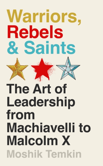 Warriors, Rebels and Saints : The Art of Leadership from Machiavelli to Malcolm X, Hardback Book
